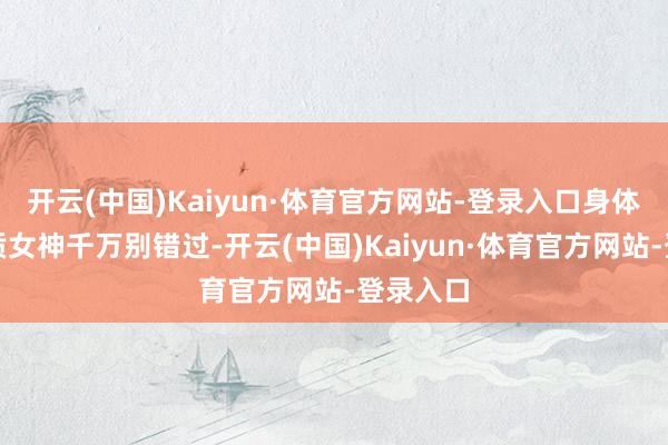 开云(中国)Kaiyun·体育官方网站-登录入口身体好的气质女神千万别错过-开云(中国)Kaiyun·体育官方网站-登录入口