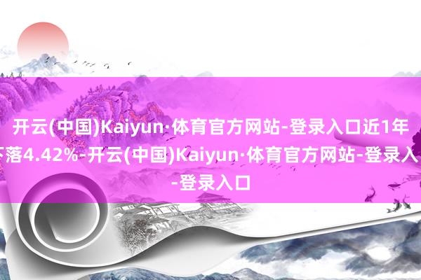 开云(中国)Kaiyun·体育官方网站-登录入口近1年下落4.42%-开云(中国)Kaiyun·体育官方网站-登录入口