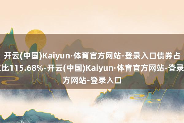 开云(中国)Kaiyun·体育官方网站-登录入口债券占净值比115.68%-开云(中国)Kaiyun·体育官方网站-登录入口