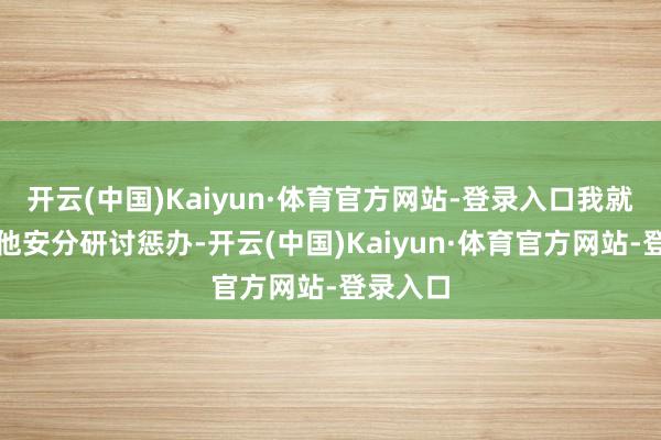 开云(中国)Kaiyun·体育官方网站-登录入口我就会跟其他安分研讨惩办-开云(中国)Kaiyun·体育官方网站-登录入口