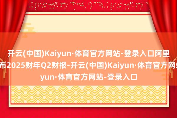 开云(中国)Kaiyun·体育官方网站-登录入口阿里巴巴集团发布2025财年Q2财报-开云(中国)Kaiyun·体育官方网站-登录入口