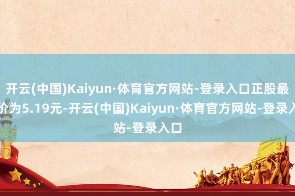 开云(中国)Kaiyun·体育官方网站-登录入口正股最新价为5.19元-开云(中国)Kaiyun·体育官方网站-登录入口