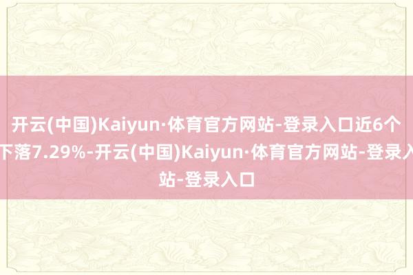 开云(中国)Kaiyun·体育官方网站-登录入口近6个月下落7.29%-开云(中国)Kaiyun·体育官方网站-登录入口