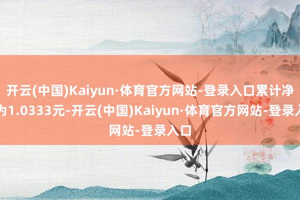 开云(中国)Kaiyun·体育官方网站-登录入口累计净值为1.0333元-开云(中国)Kaiyun·体育官方网站-登录入口