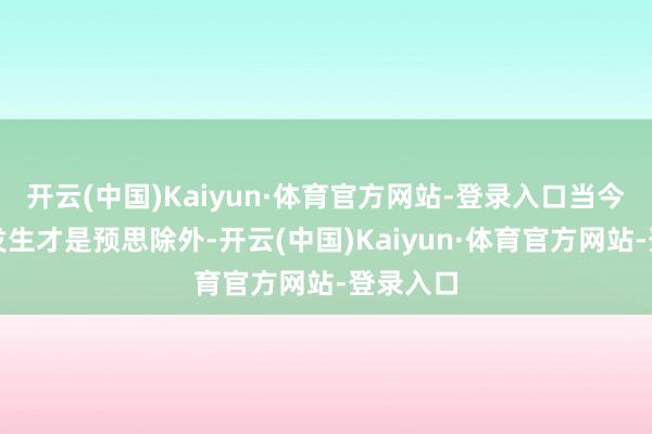 开云(中国)Kaiyun·体育官方网站-登录入口当今才显耀发生才是预思除外-开云(中国)Kaiyun·体育官方网站-登录入口