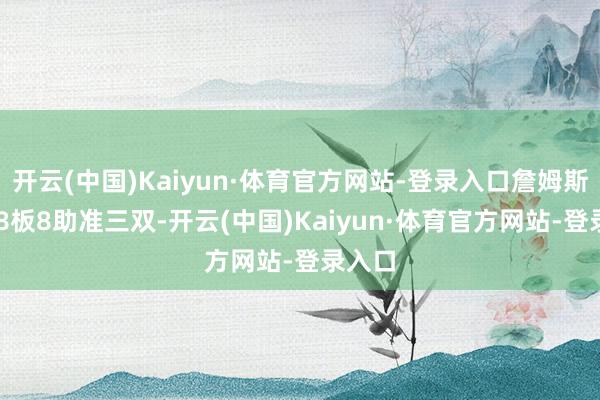 开云(中国)Kaiyun·体育官方网站-登录入口詹姆斯18分8板8助准三双-开云(中国)Kaiyun·体育官方网站-登录入口
