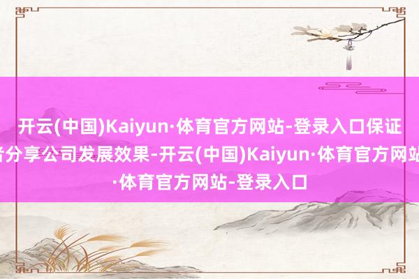 开云(中国)Kaiyun·体育官方网站-登录入口保证种种投资者分享公司发展效果-开云(中国)Kaiyun·体育官方网站-登录入口