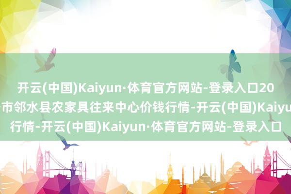 开云(中国)Kaiyun·体育官方网站-登录入口2024年12月18日四川广安市邻水县农家具往来中心价钱行情-开云(中国)Kaiyun·体育官方网站-登录入口