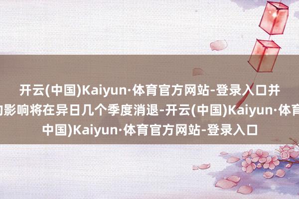 开云(中国)Kaiyun·体育官方网站-登录入口并瞻望其对总体通胀的影响将在异日几个季度消退-开云(中国)Kaiyun·体育官方网站-登录入口