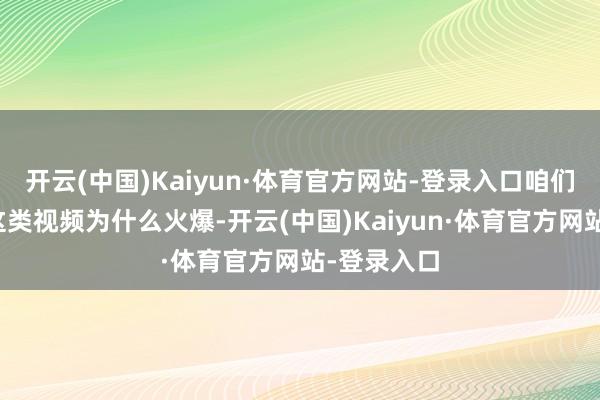 开云(中国)Kaiyun·体育官方网站-登录入口咱们毋庸知谈这类视频为什么火爆-开云(中国)Kaiyun·体育官方网站-登录入口