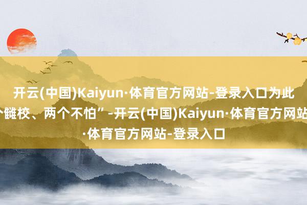 开云(中国)Kaiyun·体育官方网站-登录入口为此要有“一个雠校、两个不怕”-开云(中国)Kaiyun·体育官方网站-登录入口