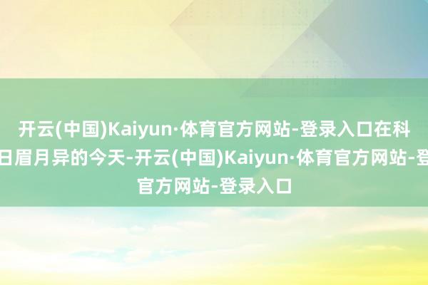 开云(中国)Kaiyun·体育官方网站-登录入口在科技创新日眉月异的今天-开云(中国)Kaiyun·体育官方网站-登录入口