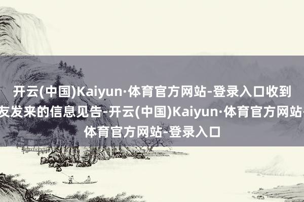开云(中国)Kaiyun·体育官方网站-登录入口收到了刘老战友发来的信息见告-开云(中国)Kaiyun·体育官方网站-登录入口
