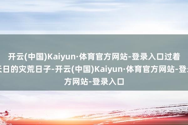 开云(中国)Kaiyun·体育官方网站-登录入口过着不见天日的灾荒日子-开云(中国)Kaiyun·体育官方网站-登录入口