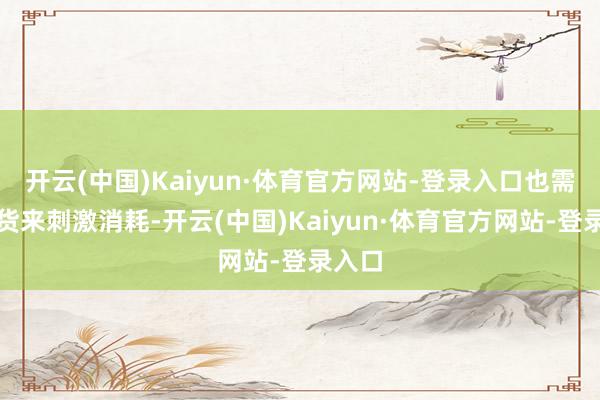 开云(中国)Kaiyun·体育官方网站-登录入口也需要现货来刺激消耗-开云(中国)Kaiyun·体育官方网站-登录入口