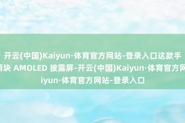 开云(中国)Kaiyun·体育官方网站-登录入口这款手机还将配备两块 AMOLED 披露屏-开云(中国)Kaiyun·体育官方网站-登录入口