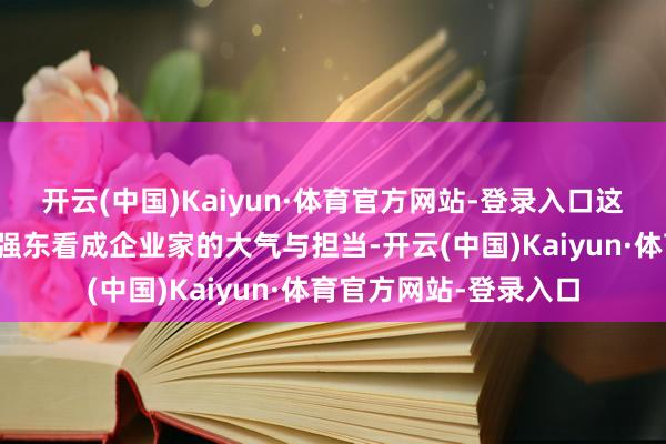 开云(中国)Kaiyun·体育官方网站-登录入口这一方案不仅突显了刘强东看成企业家的大气与担当-开云(中国)Kaiyun·体育官方网站-登录入口