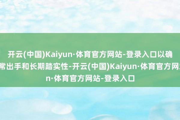 开云(中国)Kaiyun·体育官方网站-登录入口以确保成就的平常出手和长期踏实性-开云(中国)Kaiyun·体育官方网站-登录入口
