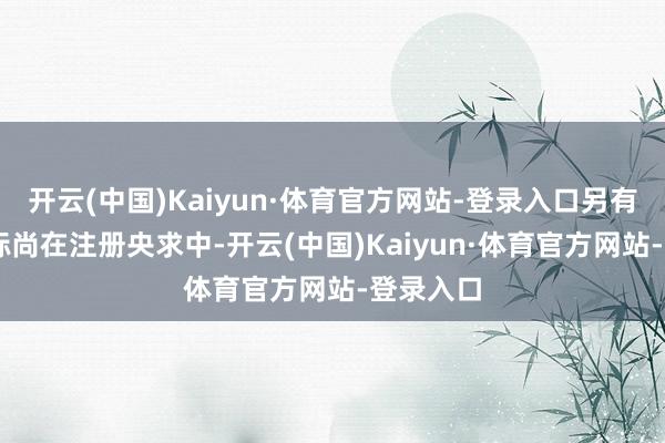 开云(中国)Kaiyun·体育官方网站-登录入口另有28件商标尚在注册央求中-开云(中国)Kaiyun·体育官方网站-登录入口