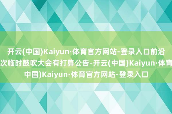 开云(中国)Kaiyun·体育官方网站-登录入口前沿生物：2024年第四次临时鼓吹大会有打算公告-开云(中国)Kaiyun·体育官方网站-登录入口