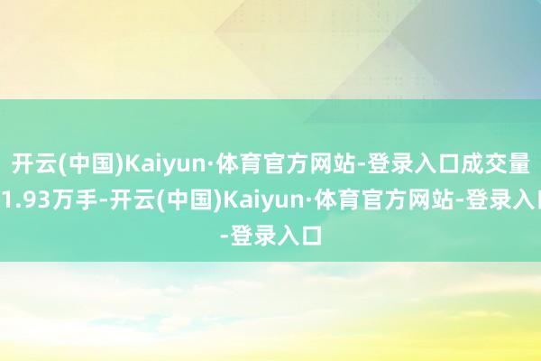 开云(中国)Kaiyun·体育官方网站-登录入口成交量21.93万手-开云(中国)Kaiyun·体育官方网站-登录入口