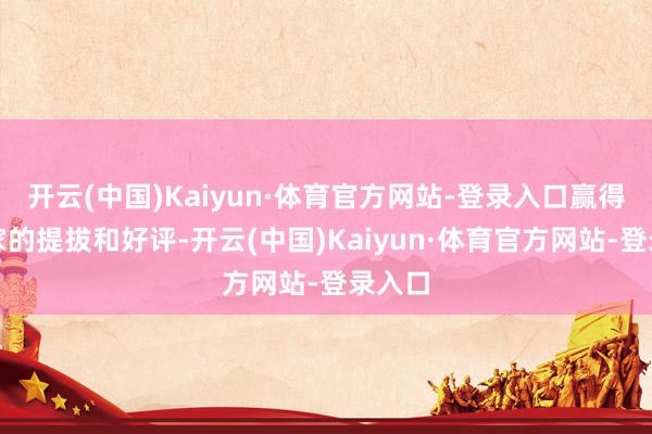 开云(中国)Kaiyun·体育官方网站-登录入口赢得了大家的提拔和好评-开云(中国)Kaiyun·体育官方网站-登录入口