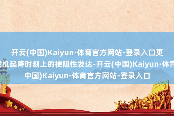 开云(中国)Kaiyun·体育官方网站-登录入口更是体现了我国在舰载机起降时刻上的梗阻性发达-开云(中国)Kaiyun·体育官方网站-登录入口