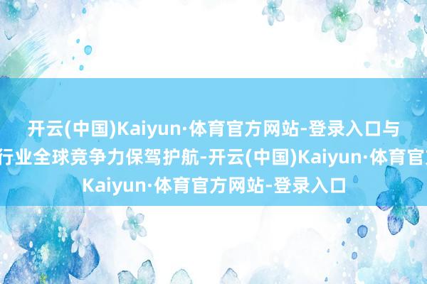 开云(中国)Kaiyun·体育官方网站-登录入口与各界联袂为擢升行业全球竞争力保驾护航-开云(中国)Kaiyun·体育官方网站-登录入口