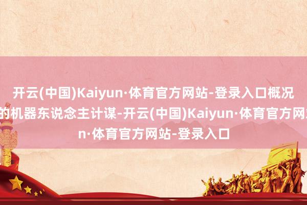 开云(中国)Kaiyun·体育官方网站-登录入口概况还有该公司的机器东说念主计谋-开云(中国)Kaiyun·体育官方网站-登录入口