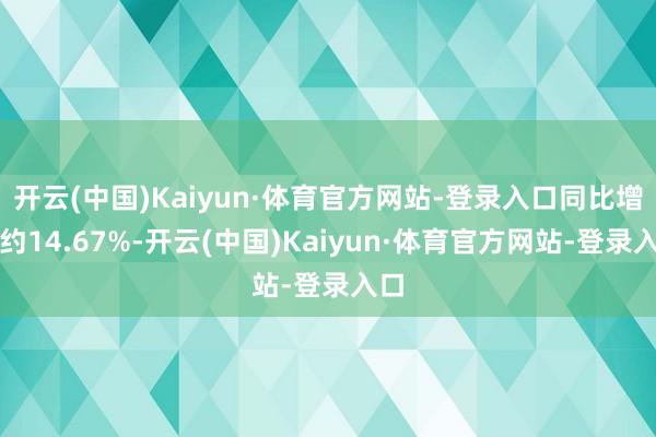 开云(中国)Kaiyun·体育官方网站-登录入口同比增长约14.67%-开云(中国)Kaiyun·体育官方网站-登录入口