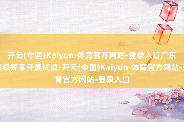 开云(中国)Kaiyun·体育官方网站-登录入口广东省也在积极探索开展试点-开云(中国)Kaiyun·体育官方网站-登录入口