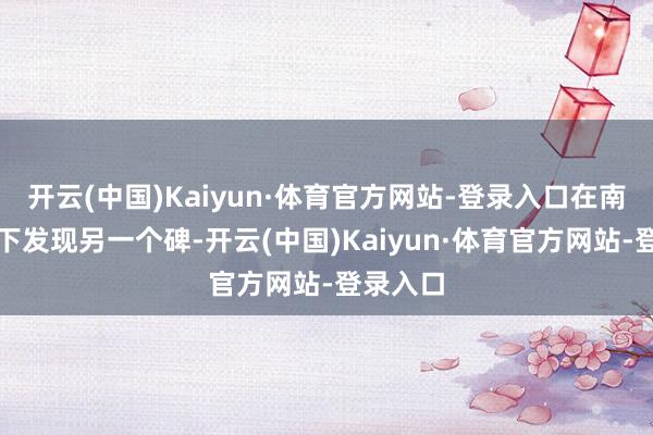 开云(中国)Kaiyun·体育官方网站-登录入口在南堍桥墩下发现另一个碑-开云(中国)Kaiyun·体育官方网站-登录入口