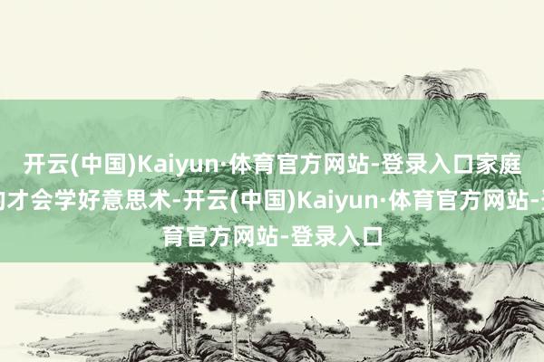 开云(中国)Kaiyun·体育官方网站-登录入口家庭条款好的才会学好意思术-开云(中国)Kaiyun·体育官方网站-登录入口