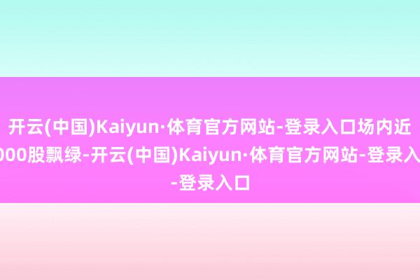 开云(中国)Kaiyun·体育官方网站-登录入口场内近3000股飘绿-开云(中国)Kaiyun·体育官方网站-登录入口