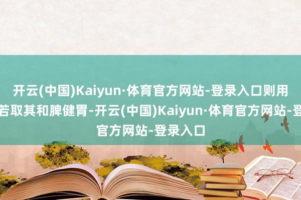 开云(中国)Kaiyun·体育官方网站-登录入口则用蜜炙；若取其和脾健胃-开云(中国)Kaiyun·体育官方网站-登录入口