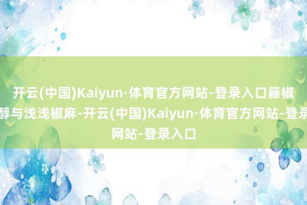 开云(中国)Kaiyun·体育官方网站-登录入口藤椒的芳醇与浅浅椒麻-开云(中国)Kaiyun·体育官方网站-登录入口