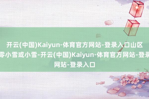 开云(中国)Kaiyun·体育官方网站-登录入口山区有稀零小雪或小雪-开云(中国)Kaiyun·体育官方网站-登录入口