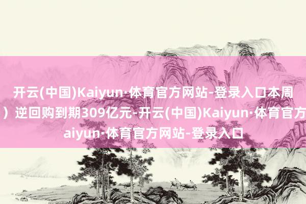 开云(中国)Kaiyun·体育官方网站-登录入口　　本周（1月13-17日）逆回购到期309亿元-开云(中国)Kaiyun·体育官方网站-登录入口