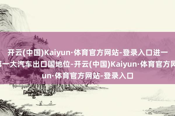 开云(中国)Kaiyun·体育官方网站-登录入口进一步稳重寰宇第一大汽车出口国地位-开云(中国)Kaiyun·体育官方网站-登录入口