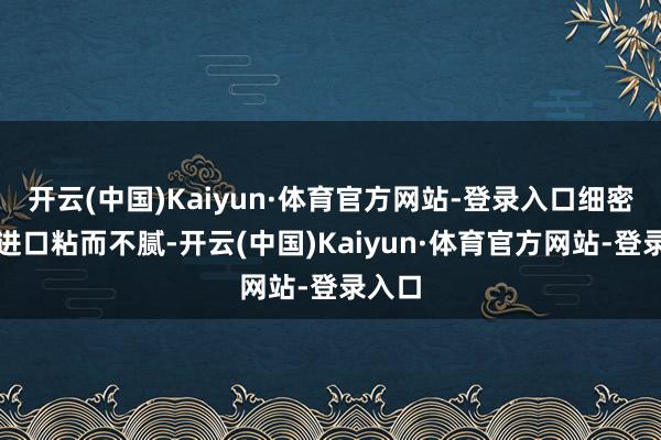 开云(中国)Kaiyun·体育官方网站-登录入口细密油亮进口粘而不腻-开云(中国)Kaiyun·体育官方网站-登录入口