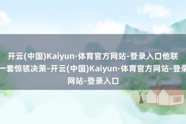 开云(中国)Kaiyun·体育官方网站-登录入口他联想了一套惊骇决策-开云(中国)Kaiyun·体育官方网站-登录入口