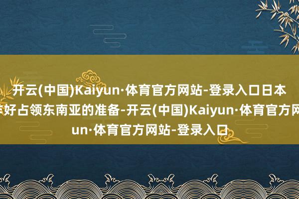 开云(中国)Kaiyun·体育官方网站-登录入口日本方面却早早作好占领东南亚的准备-开云(中国)Kaiyun·体育官方网站-登录入口