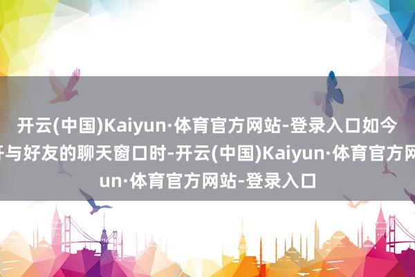 开云(中国)Kaiyun·体育官方网站-登录入口如今用户用户掀开与好友的聊天窗口时-开云(中国)Kaiyun·体育官方网站-登录入口