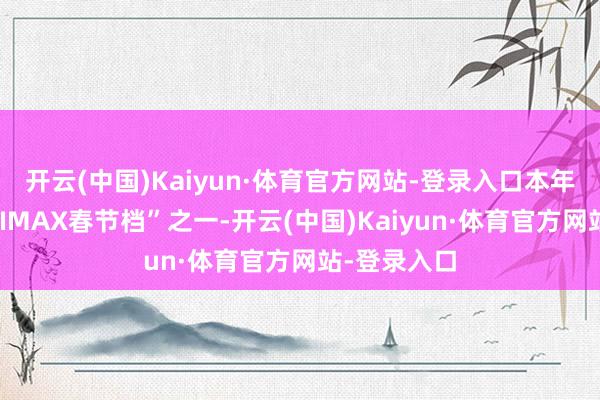 开云(中国)Kaiyun·体育官方网站-登录入口本年亦然“最强IMAX春节档”之一-开云(中国)Kaiyun·体育官方网站-登录入口
