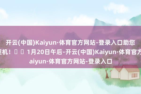 开云(中国)Kaiyun·体育官方网站-登录入口助您挖掘后劲主题契机！		1月20日午后-开云(中国)Kaiyun·体育官方网站-登录入口