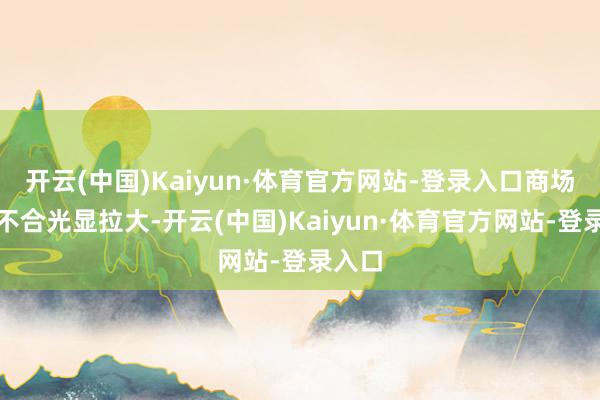 开云(中国)Kaiyun·体育官方网站-登录入口商场多空不合光显拉大-开云(中国)Kaiyun·体育官方网站-登录入口