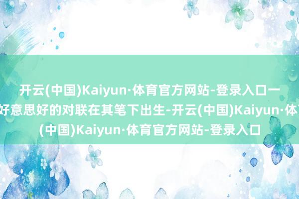 开云(中国)Kaiyun·体育官方网站-登录入口一幅幅笔力刚劲、寓意好意思好的对联在其笔下出生-开云(中国)Kaiyun·体育官方网站-登录入口