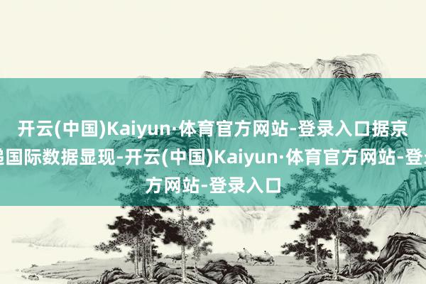 开云(中国)Kaiyun·体育官方网站-登录入口据京东快递国际数据显现-开云(中国)Kaiyun·体育官方网站-登录入口