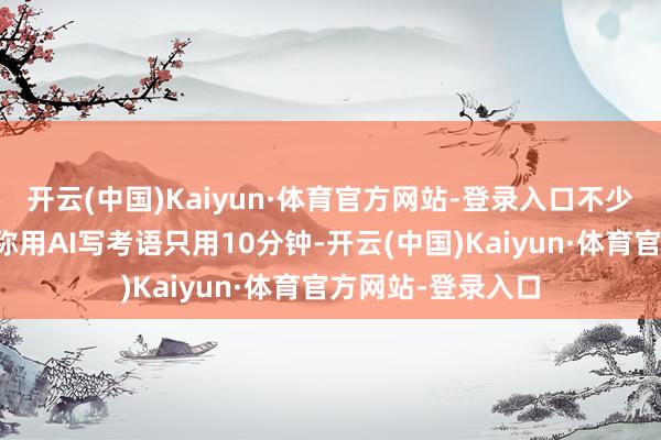 开云(中国)Kaiyun·体育官方网站-登录入口不少忠真实网上发帖称用AI写考语只用10分钟-开云(中国)Kaiyun·体育官方网站-登录入口