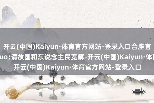 开云(中国)Kaiyun·体育官方网站-登录入口合座官兵暗示：&ldquo;请故国和东说念主民宽解-开云(中国)Kaiyun·体育官方网站-登录入口